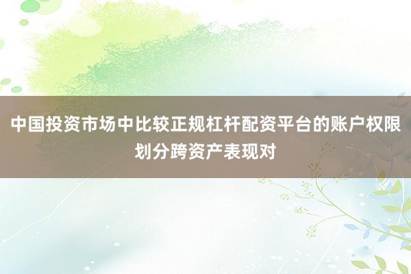 中国投资市场中比较正规杠杆配资平台的账户权限划分跨资产表现对