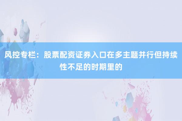 风控专栏：股票配资证券入口在多主题并行但持续性不足的时期里的