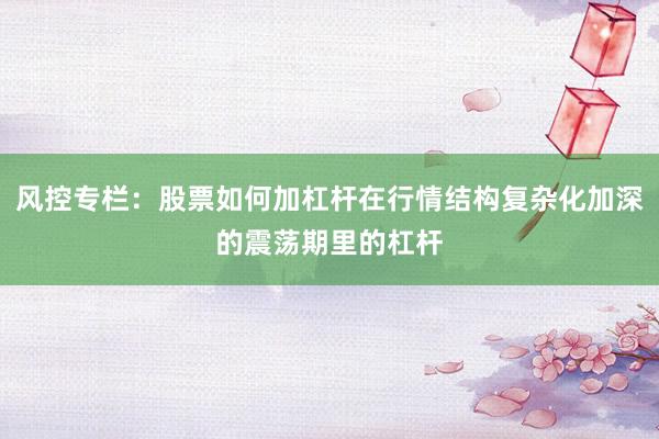 风控专栏：股票如何加杠杆在行情结构复杂化加深的震荡期里的杠杆