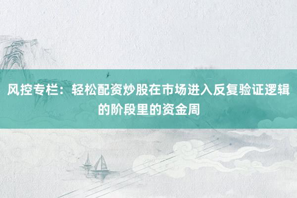 风控专栏：轻松配资炒股在市场进入反复验证逻辑的阶段里的资金周