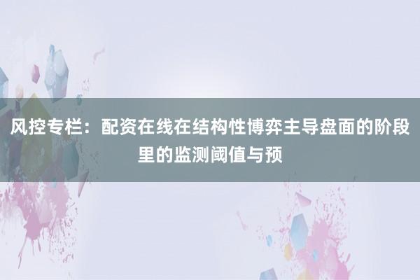 风控专栏：配资在线在结构性博弈主导盘面的阶段里的监测阈值与预