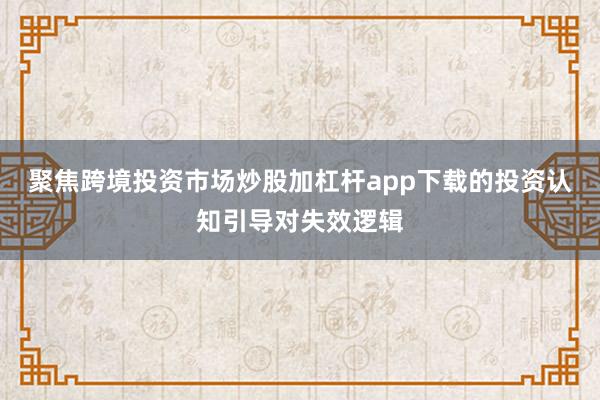 聚焦跨境投资市场炒股加杠杆app下载的投资认知引导对失效逻辑