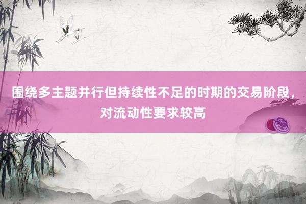 围绕多主题并行但持续性不足的时期的交易阶段，对流动性要求较高