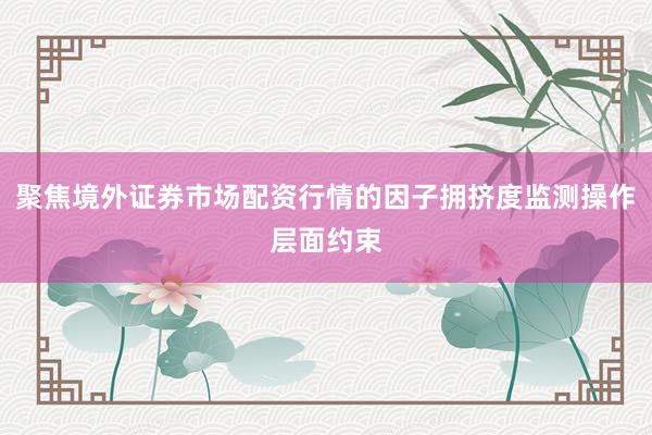 聚焦境外证券市场配资行情的因子拥挤度监测操作层面约束
