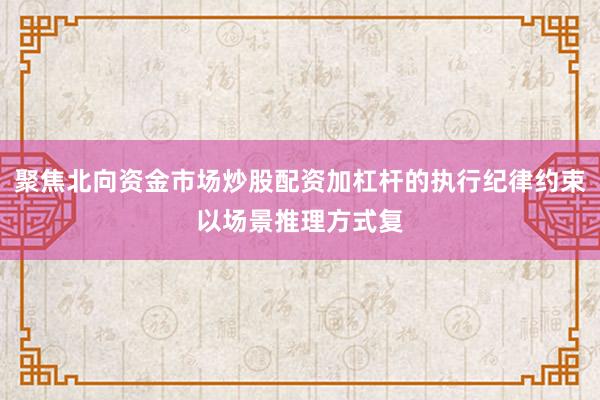 聚焦北向资金市场炒股配资加杠杆的执行纪律约束以场景推理方式复