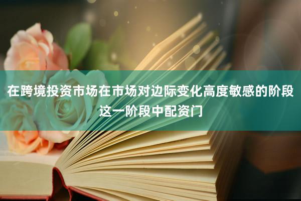 在跨境投资市场在市场对边际变化高度敏感的阶段这一阶段中配资门