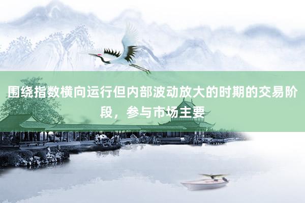 围绕指数横向运行但内部波动放大的时期的交易阶段，参与市场主要