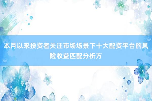 本月以来投资者关注市场场景下十大配资平台的风险收益匹配分析方