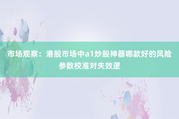 市场观察：港股市场中a1炒股神器哪款好的风险参数校准对失效逻