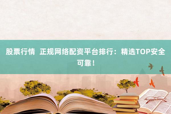 股票行情  正规网络配资平台排行：精选TOP安全可靠！