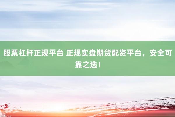 股票杠杆正规平台 正规实盘期货配资平台，安全可靠之选！