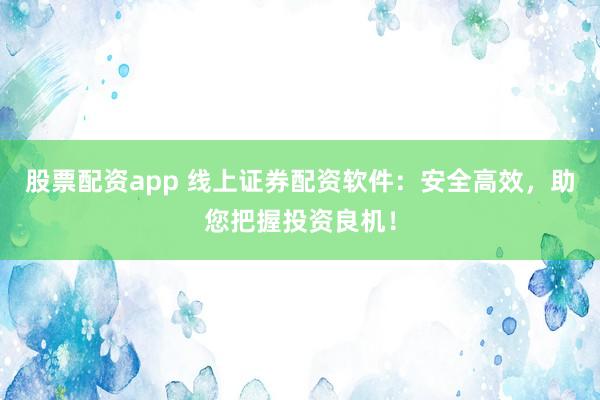 股票配资app 线上证券配资软件：安全高效，助您把握投资良机！