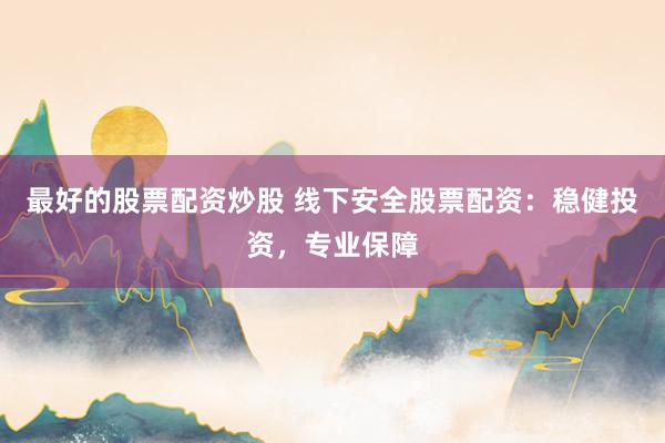 最好的股票配资炒股 线下安全股票配资：稳健投资，专业保障