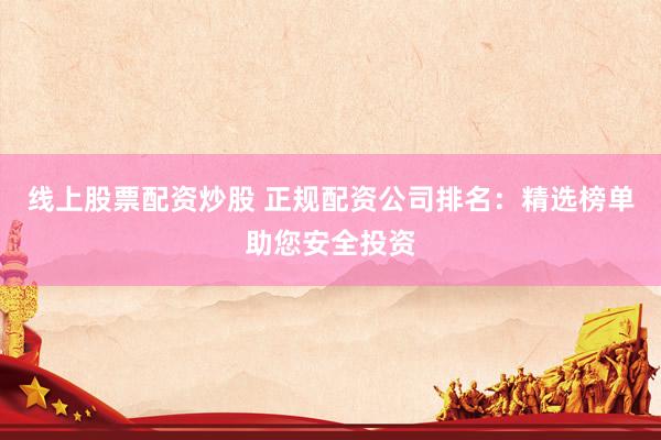 线上股票配资炒股 正规配资公司排名：精选榜单助您安全投资