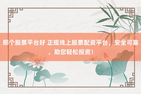 那个股票平台好 正规线上股票配资平台，安全可靠，助您轻松投资！