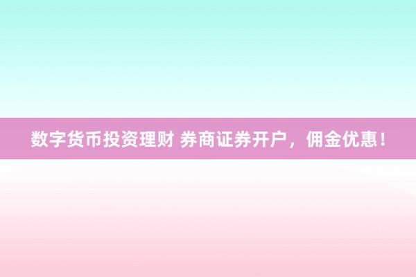 数字货币投资理财 券商证券开户，佣金优惠！