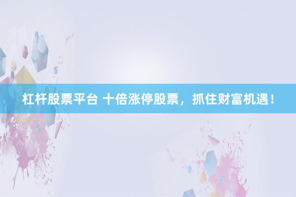 杠杆股票平台 十倍涨停股票，抓住财富机遇！