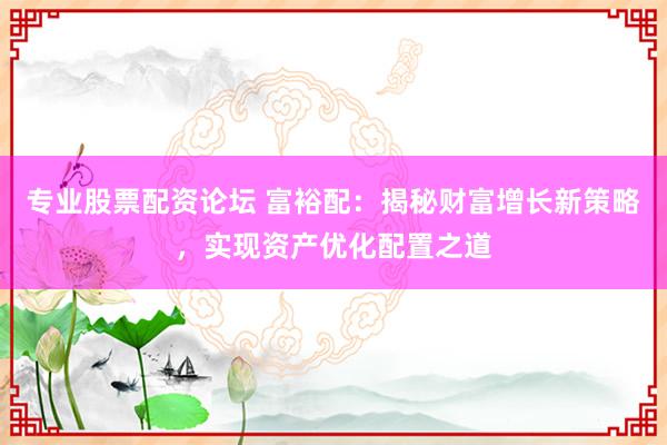专业股票配资论坛 富裕配：揭秘财富增长新策略，实现资产优化配置之道