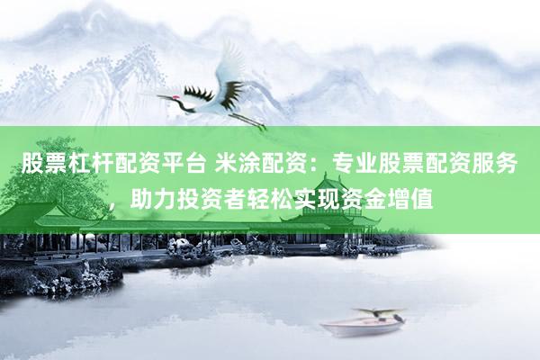 股票杠杆配资平台 米涂配资：专业股票配资服务，助力投资者轻松实现资金增值