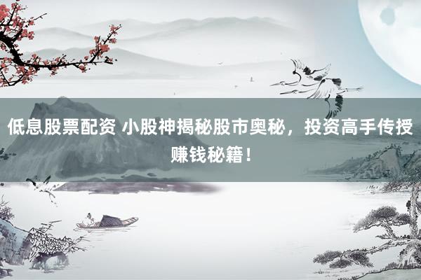 低息股票配资 小股神揭秘股市奥秘，投资高手传授赚钱秘籍！