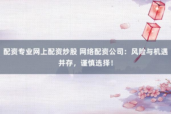 配资专业网上配资炒股 网络配资公司：风险与机遇并存，谨慎选择！