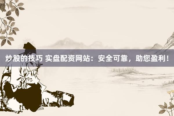 炒股的技巧 实盘配资网站：安全可靠，助您盈利！