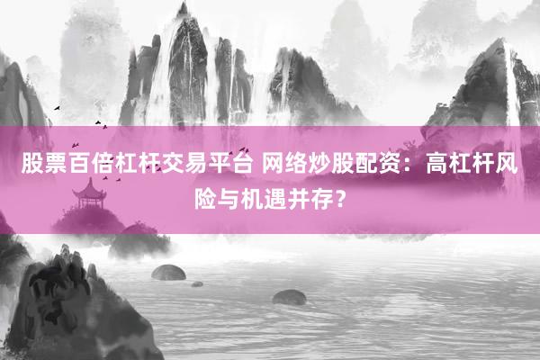 股票百倍杠杆交易平台 网络炒股配资：高杠杆风险与机遇并存？