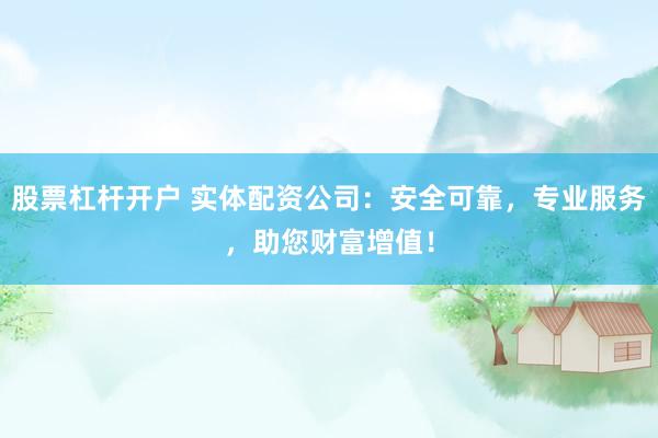 股票杠杆开户 实体配资公司：安全可靠，专业服务，助您财富增值！