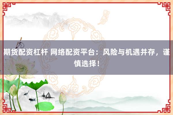 期货配资杠杆 网络配资平台：风险与机遇并存，谨慎选择！