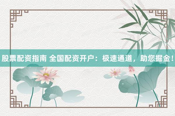股票配资指南 全国配资开户：极速通道，助您掘金！