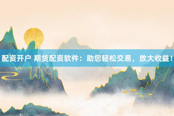 配资开户 期货配资软件：助您轻松交易，放大收益！