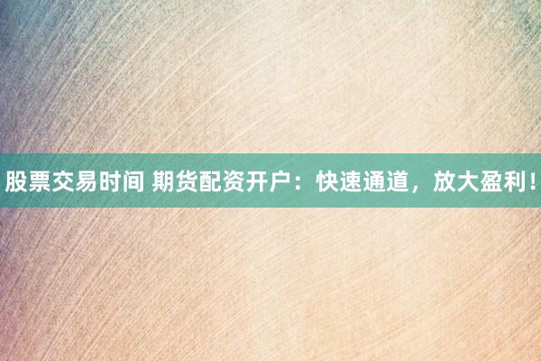 股票交易时间 期货配资开户：快速通道，放大盈利！