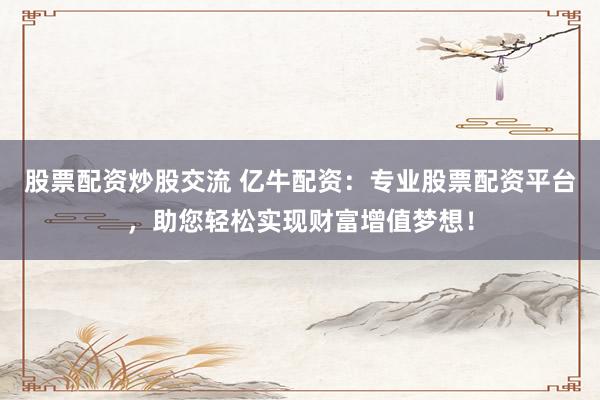 股票配资炒股交流 亿牛配资：专业股票配资平台，助您轻松实现财富增值梦想！