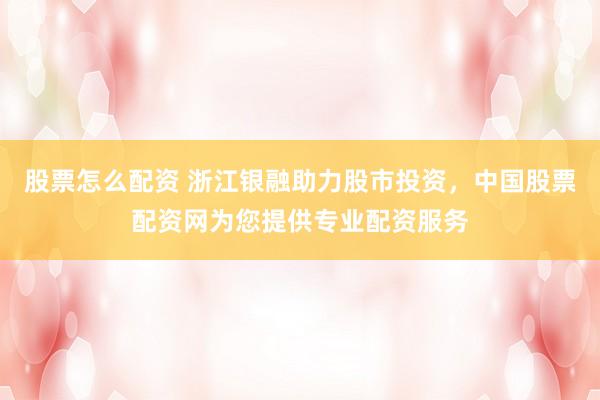 股票怎么配资 浙江银融助力股市投资，中国股票配资网为您提供专业配资服务