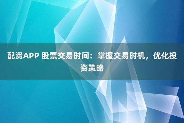 配资APP 股票交易时间：掌握交易时机，优化投资策略