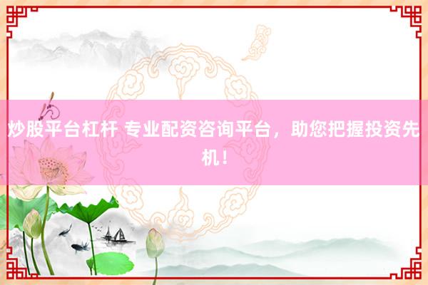 炒股平台杠杆 专业配资咨询平台，助您把握投资先机！