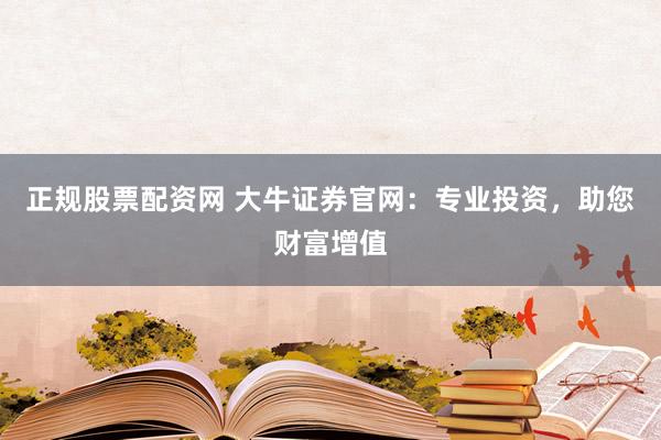 正规股票配资网 大牛证券官网：专业投资，助您财富增值