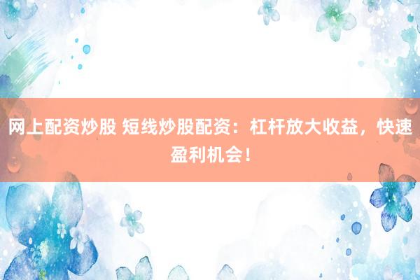网上配资炒股 短线炒股配资：杠杆放大收益，快速盈利机会！