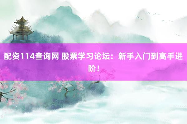 配资114查询网 股票学习论坛：新手入门到高手进阶！