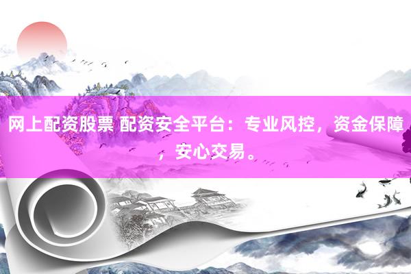 网上配资股票 配资安全平台：专业风控，资金保障，安心交易。