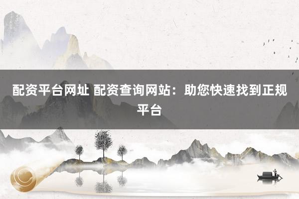 配资平台网址 配资查询网站：助您快速找到正规平台