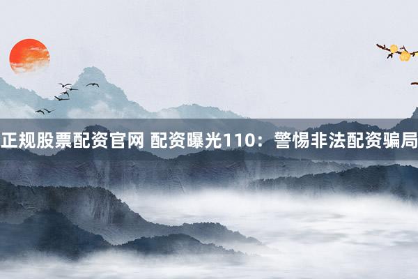 正规股票配资官网 配资曝光110：警惕非法配资骗局