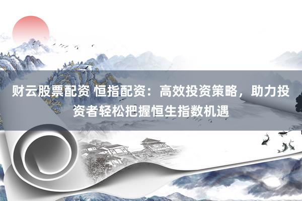 财云股票配资 恒指配资：高效投资策略，助力投资者轻松把握恒生指数机遇