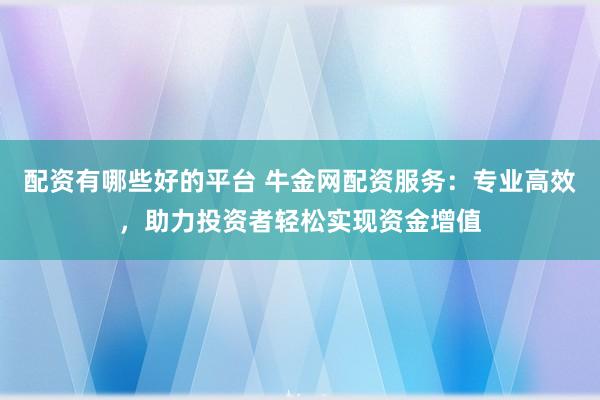 配资有哪些好的平台 牛金网配资服务：专业高效，助力投资者轻松实现资金增值