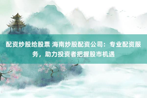 配资炒股给股票 海南炒股配资公司：专业配资服务，助力投资者把握股市机遇