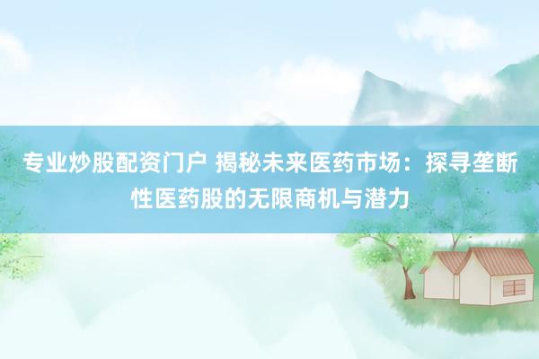 专业炒股配资门户 揭秘未来医药市场：探寻垄断性医药股的无限商机与潜力
