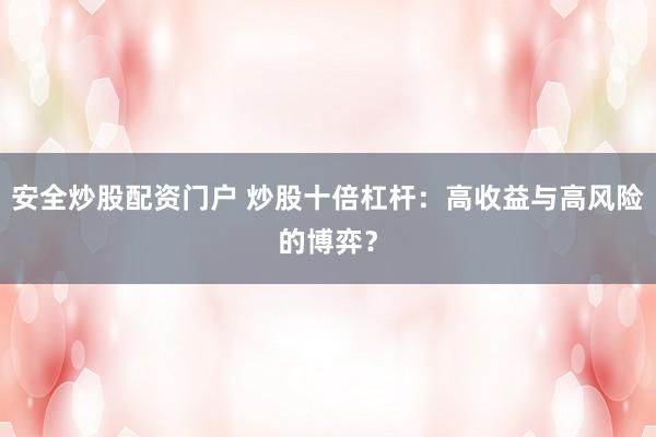 安全炒股配资门户 炒股十倍杠杆：高收益与高风险的博弈？
