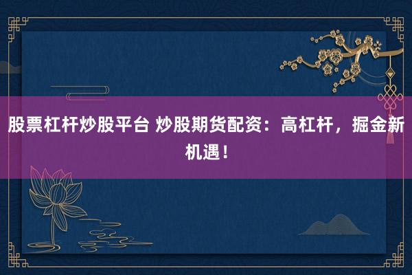 股票杠杆炒股平台 炒股期货配资：高杠杆，掘金新机遇！