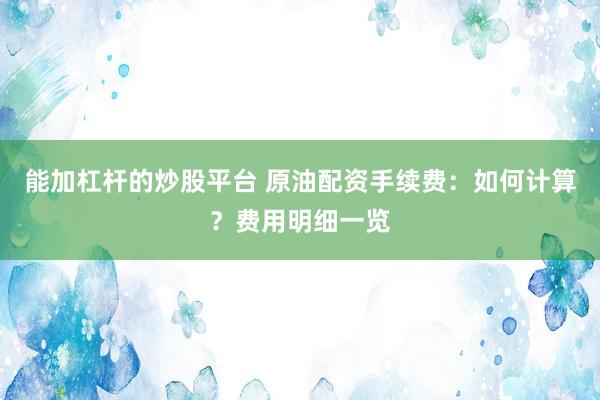 能加杠杆的炒股平台 原油配资手续费：如何计算？费用明细一览