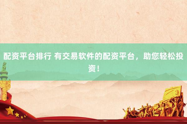 配资平台排行 有交易软件的配资平台，助您轻松投资！